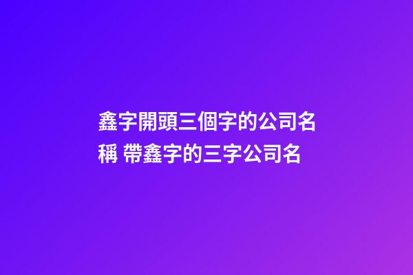 鑫字開頭三個字的公司名稱 帶鑫字的三字公司名-第1張-公司起名-玄機派